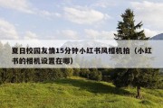 夏日校园友情15分钟小红书风相机拍（小红书的相机设置在哪）