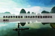 货币战争作者是谁（货币战争作者是谁翻译出来的）