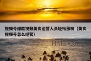 视频号爆款视频美食运营人员轻松涨粉（美食视频号怎么经营）
