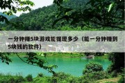 一分钟赚5块游戏能提现多少（能一分钟赚到5块钱的软件）