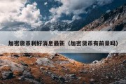 加密货币利好消息最新（加密货币有前景吗）