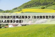 合伙投资只出钱占股多少（合伙做生意只投钱的人占股多少合适）