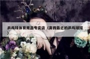 乒乓球体育用品专卖店（离我最近的乒乓球馆）