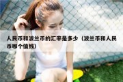 人民币和波兰币的汇率是多少（波兰币和人民币哪个值钱）