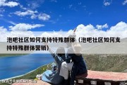 泡吧社区如何支持特殊群体（泡吧社区如何支持特殊群体营销）