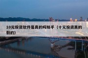 10元投资软件是真的吗知乎（十元投资真的假的）