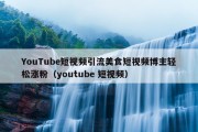 YouTube短视频引流美食短视频博主轻松涨粉（youtube 短视频）
