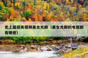 史上最搞笑视频美女光脚（美女光脚的电视剧有哪些）
