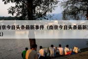 南京今日头条最新事件（南京今日头条最新消息）