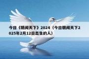 今日《朝闻天下》2024（今日朝闻天下2025年2月12日出生的人）