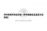 乔丹男鞋专卖店价格（乔丹旗舰店正品官方店男鞋）