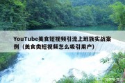 YouTube美食短视频引流上班族实战案例（美食类短视频怎么吸引用户）