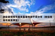 创业者视频号美食直播带货干货分享（微信视频号美食博主）