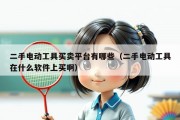 二手电动工具买卖平台有哪些（二手电动工具在什么软件上买啊）