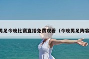 男足今晚比赛直播免费观看（今晚男足阵容）