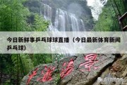 今日新鲜事乒乓球球直播（今日最新体育新闻乒乓球）