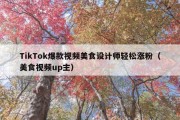 TikTok爆款视频美食设计师轻松涨粉（美食视频up主）