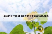 最近的十个新闻（最近的十个新闻标题,导语）
