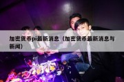 加密货币pi最新消息（加密货币最新消息与新闻）