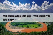 区块链被骗的钱能追回来吗（区块链被骗了钱报警有用吗）