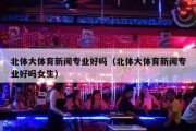 北体大体育新闻专业好吗（北体大体育新闻专业好吗女生）