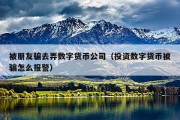 被朋友骗去弄数字货币公司（投资数字货币被骗怎么报警）