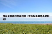 推荐买股票的是真的吗（推荐股票收费真的假的）