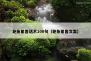 鲍鱼销售话术100句（鲍鱼销售文案）