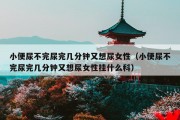 小便尿不完尿完几分钟又想尿女性（小便尿不完尿完几分钟又想尿女性挂什么科）