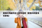 爱情冷冽画外音15分钟竖屏（爱情冷的直发抖原唱）