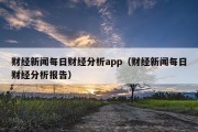 财经新闻每日财经分析app（财经新闻每日财经分析报告）