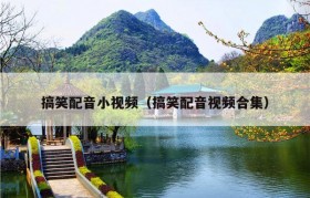 搞笑配音小视频（搞笑配音视频合集）