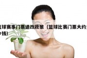 篮球赛事门票退改政策（篮球比赛门票大约多少钱）