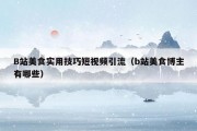 B站美食实用技巧短视频引流（b站美食博主有哪些）