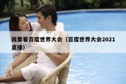 我要看百度世界大会（百度世界大会2021直播）