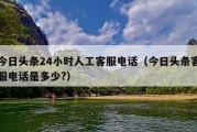 今日头条24小时人工客服电话（今日头条客服电话是多少?）