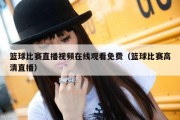 篮球比赛直播视频在线观看免费（篮球比赛高清直播）