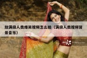 放满级人类爆笑视频怎么拍（满级人类视频背景音乐）