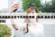 新闻最新消息今天简短视频（新闻 最新消息视频）