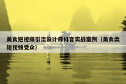 美食短视频引流设计师抖音实战案例（美食类短视频受众）