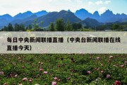 每日中央新闻联播直播（中央台新闻联播在线直播今天）