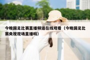 今晚国足比赛直播频道在线观看（今晚国足比赛央视现场直播吗）