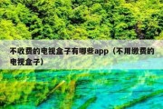 不收费的电视盒子有哪些app（不用缴费的电视盒子）