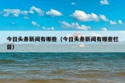 今日头条新闻有哪些（今日头条新闻有哪些栏目）