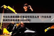 今日头条新闻联系电话号码怎么改（今日头条新闻热线电话是24小时吗）