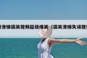 滑滑梯搞笑视频超级爆笑（搞笑滑梯失误视频）