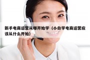 新手电商运营从哪开始学（小白学电商运营应该从什么开始）