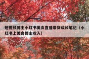 短视频博主小红书美食直播带货成长笔记（小红书上美食博主收入）