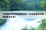 今天双色球号码结果是多少（今天双色球号码结果是多少号）