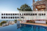 快手美食短视频引流上班族实战案例（在快手做美食主播容易热门吗）